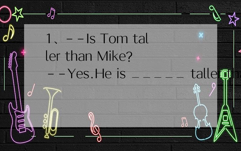 1、--Is Tom taller than Mike?--Yes.He is _____ taller than Mike.A.muny B.much C.more2、翻译句子：上海市一个拥有悠久历史的城市.Shanghai is an old city __________.