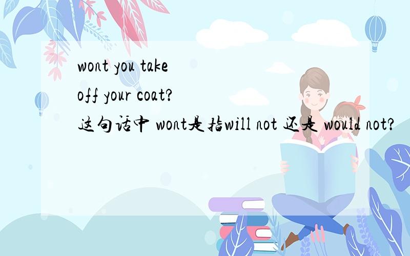 wont you take off your coat?这句话中 wont是指will not 还是 would not?