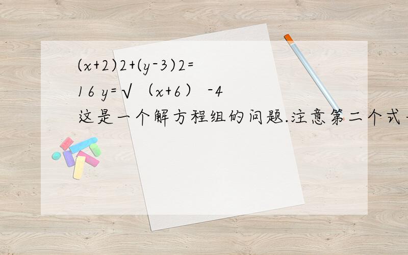 (x+2)2+(y-3)2=16 y=√（x+6） -4这是一个解方程组的问题.注意第二个式子是x+6的根号,不是（x+6）-4的根号大家只要是一下大概的方法就行了啊,当然是可以做出来的方法啊,(x+2)2+(y-3)2=16 y=√（x+6） -