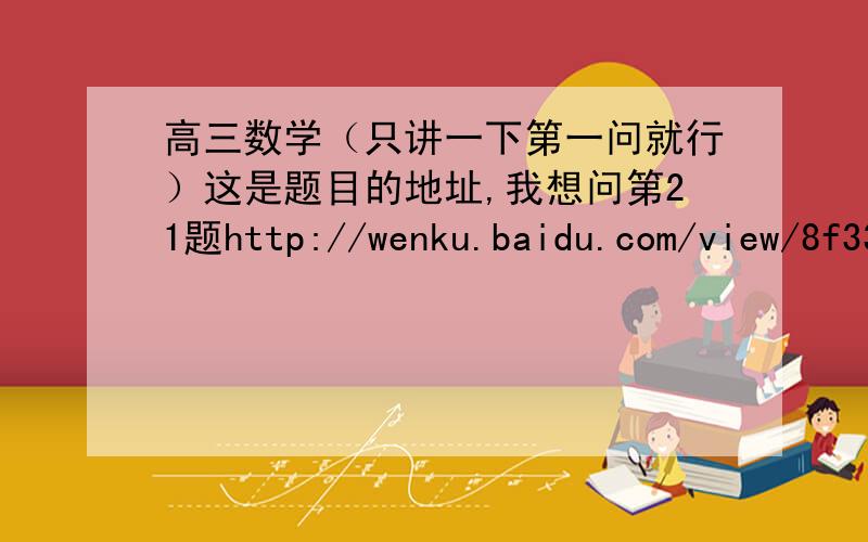 高三数学（只讲一下第一问就行）这是题目的地址,我想问第21题http://wenku.baidu.com/view/8f33b46ea98271fe910ef945.html?edu_search=true