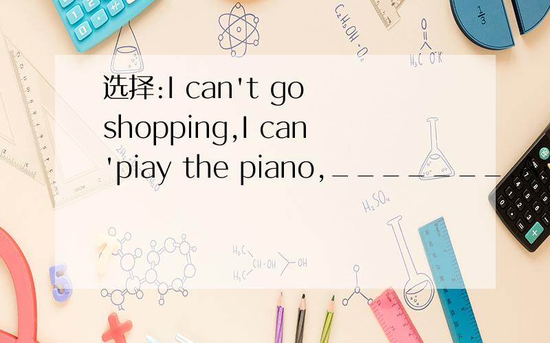 选择:I can't go shopping,I can'piay the piano,_______.A:either B:too C:to