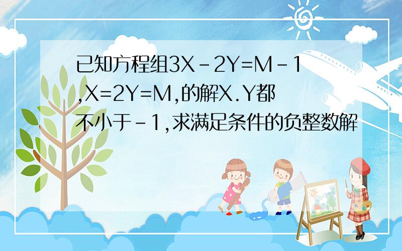 已知方程组3X-2Y=M-1,X=2Y=M,的解X.Y都不小于-1,求满足条件的负整数解