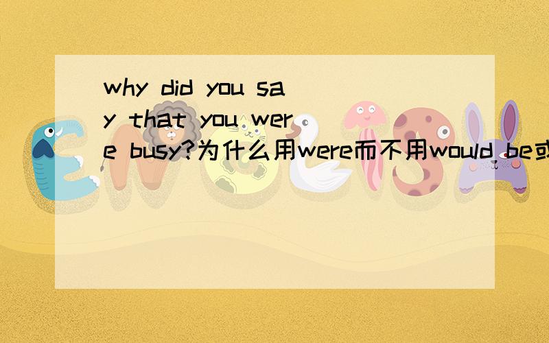 why did you say that you were busy?为什么用were而不用would be或者had been
