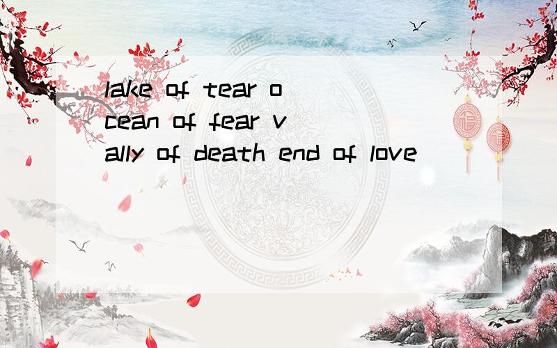 lake of tear ocean of fear vally of death end of love