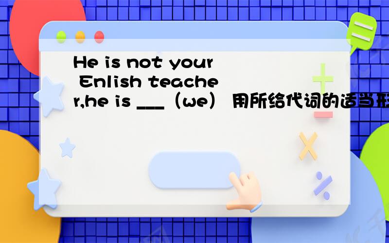 He is not your Enlish teacher,he is ___（we） 用所给代词的适当形式填空