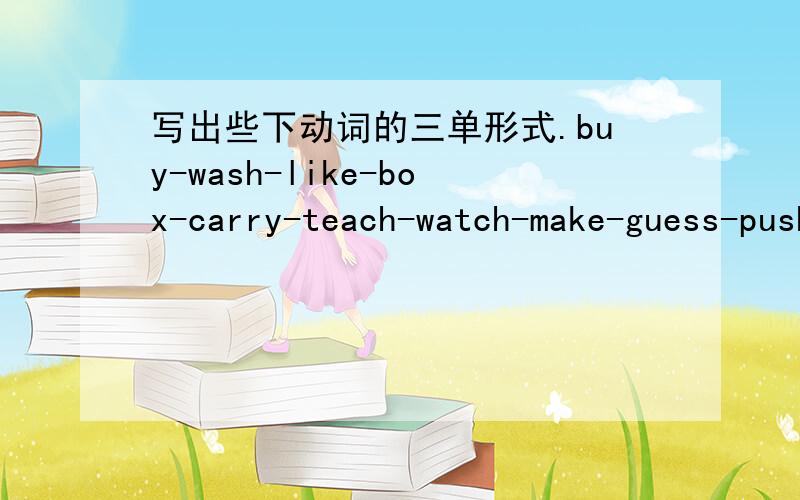 写出些下动词的三单形式.buy-wash-like-box-carry-teach-watch-make-guess-push-