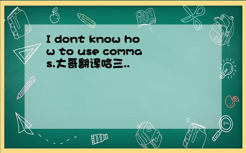 I dont know how to use commas.大哥翻译哈三..