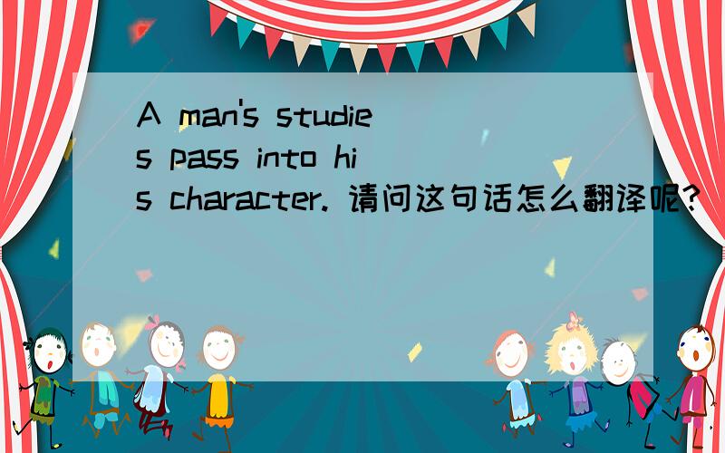 A man's studies pass into his character. 请问这句话怎么翻译呢?