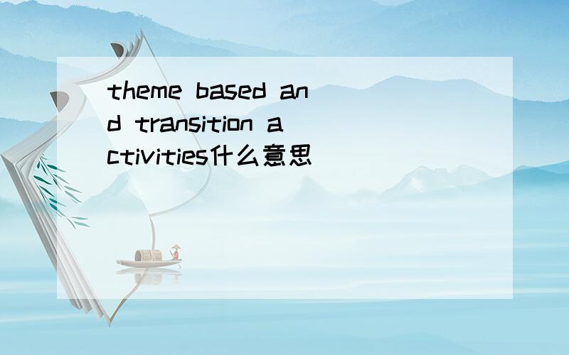 theme based and transition activities什么意思