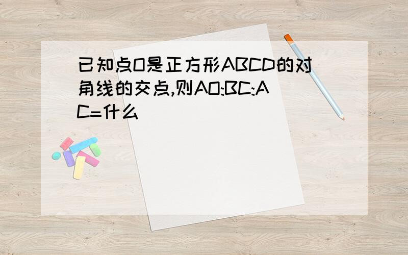 已知点O是正方形ABCD的对角线的交点,则AO:BC:AC=什么