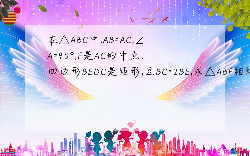 在△ABC中,AB=AC,∠A=90°,F是AC的中点,四边形BEDC是矩形,且BC=2BE,求△ABF相似于△CBD求△FBD是等腰直角三角形
