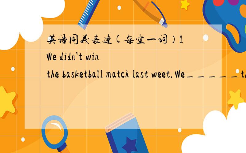 英语同义表达(每空一词）1 We didn't win the basketball match last weet.We_____the basketball match last weet.2 I agree with you about the time for the meeting.I have ____ _____ _____ _____ you about the time for the meeting.3 I think you ar