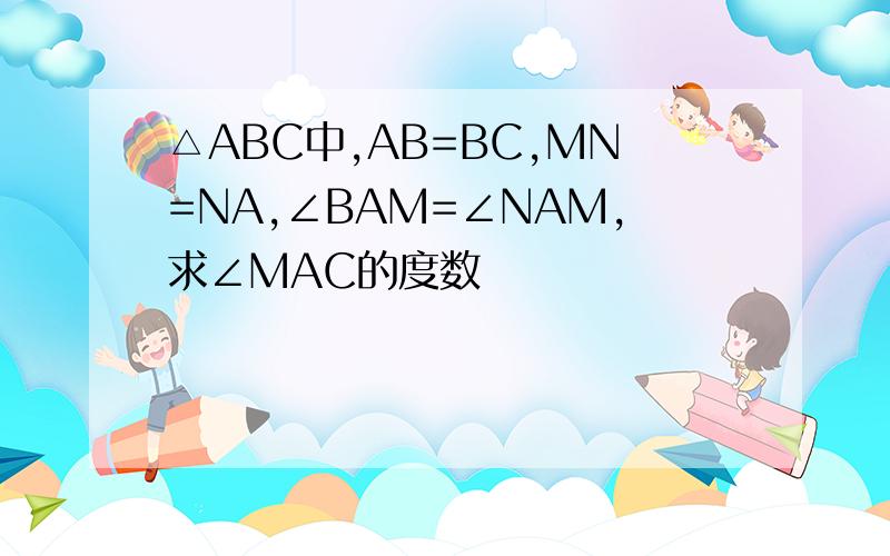 △ABC中,AB=BC,MN=NA,∠BAM=∠NAM,求∠MAC的度数