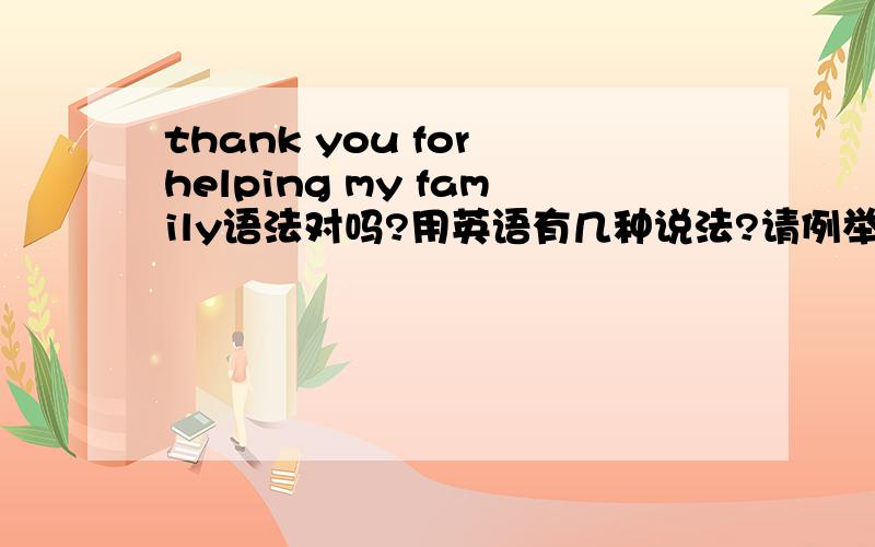 thank you for helping my family语法对吗?用英语有几种说法?请例举出来.thanks for your help to my fmily 这句语法正确吗?