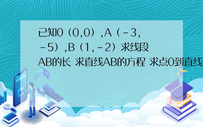 已知0（0,0）,A（-3,-5）,B（1,-2）求线段AB的长 求直线AB的方程 求点0到直线A已知0（0,0）,A（-3,-5）,B（1,-2）求线段AB的长求直线AB的方程 求点0到直线AB的距离 求三角形ABO的面积