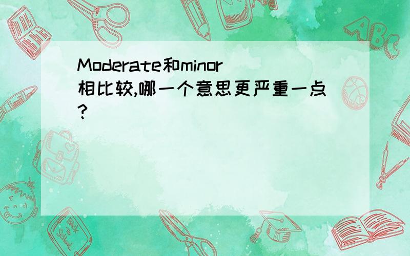 Moderate和minor相比较,哪一个意思更严重一点?