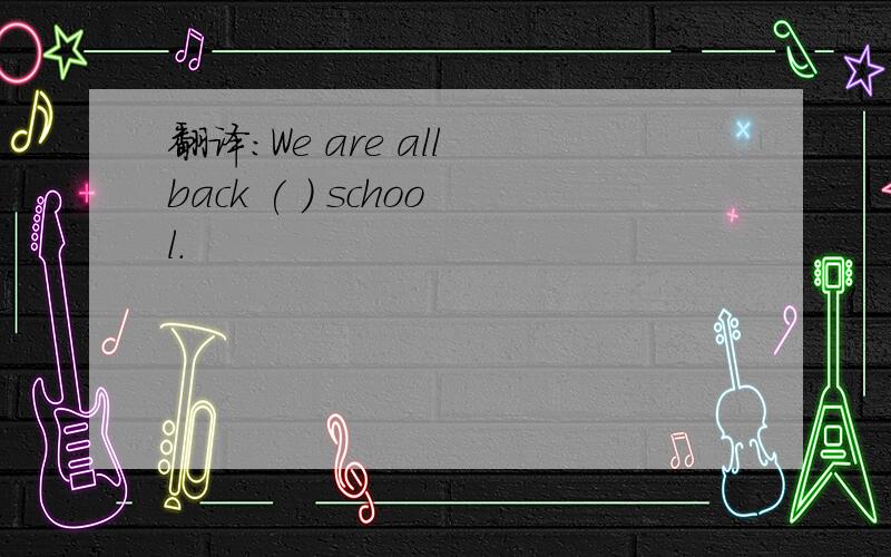 翻译:We are all back ( ) school.