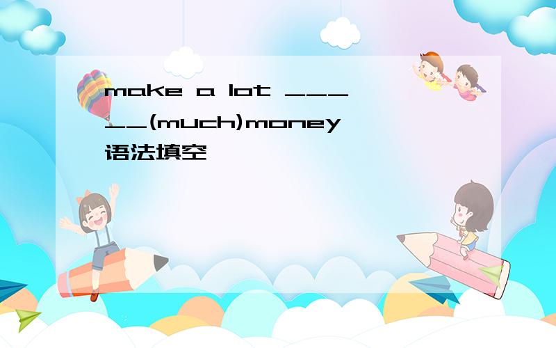 make a lot _____(much)money 语法填空