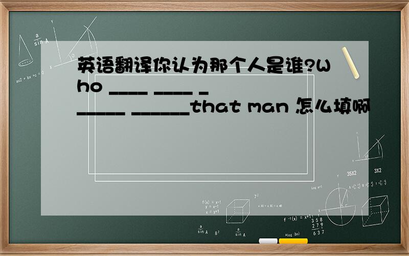 英语翻译你认为那个人是谁?Who ____ ____ ______ ______that man 怎么填啊