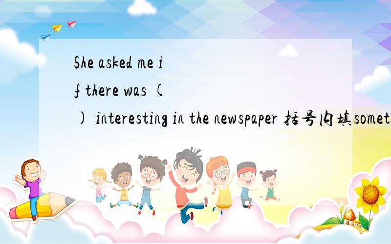 She asked me if there was ( ) interesting in the newspaper 括号内填something还是anything?