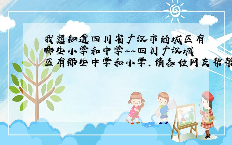 我想知道四川省广汉市的城区有哪些小学和中学～～四川广汉城区有那些中学和小学,请各位网友帮帮忙～～
