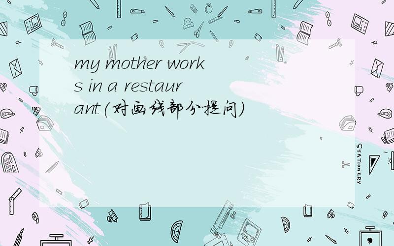 my mother works in a restaurant(对画线部分提问)
