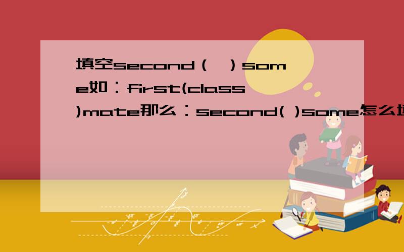 填空second（ ）some如：first(class)mate那么：second( )some怎么填写?