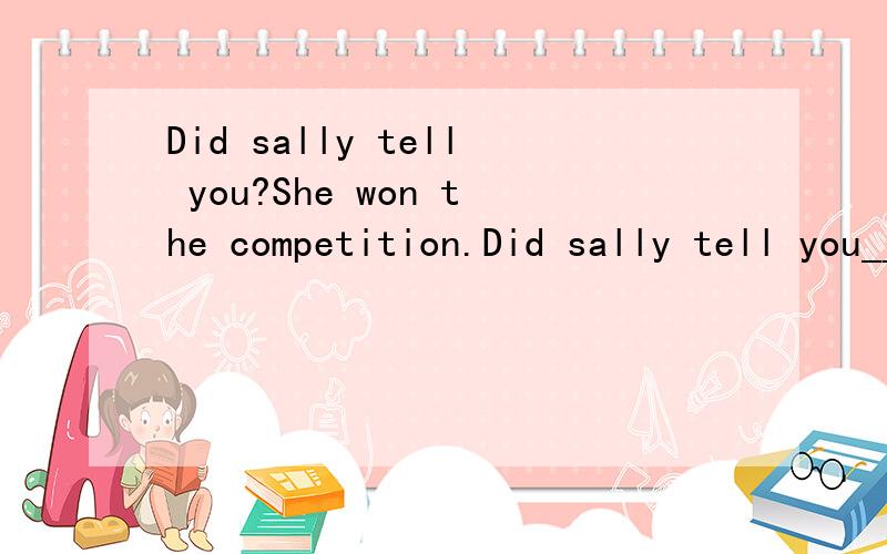 Did sally tell you?She won the competition.Did sally tell you___ ___ ___ the competition.Did sally tell you?She won the competition.Did sally tell you___ ___ ___ the competition.