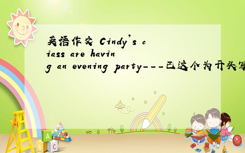 英语作文 Cindy's ciass are having an evening party---已这个为开头写打错了，应该是 Cindy's class having an evening party.