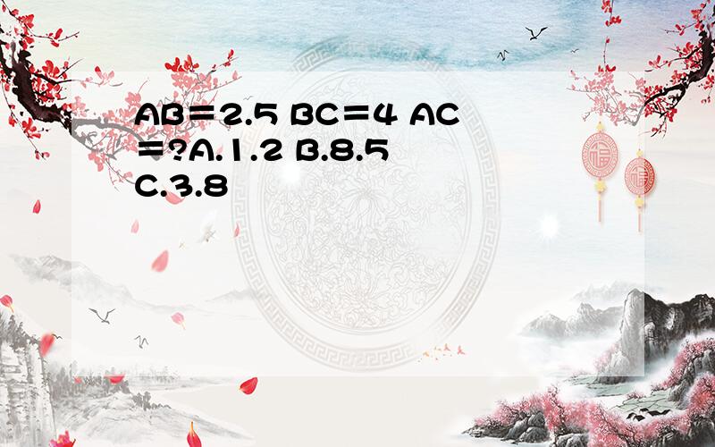 AB＝2.5 BC＝4 AC＝?A.1.2 B.8.5 C.3.8