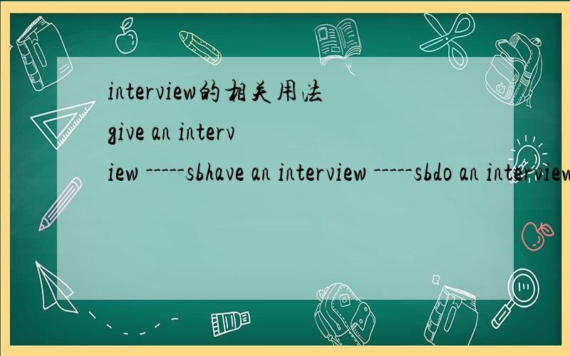 interview的相关用法give an interview -----sbhave an interview -----sbdo an interview ------sb三者后加的介词?及三者的区别?求详解加例句.