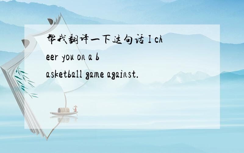 帮我翻译一下这句话 I cheer you on a basketball game against.