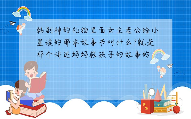 韩剧神的礼物里面女主老公给小星读的那本故事书叫什么?就是那个讲述妈妈救孩子的故事的
