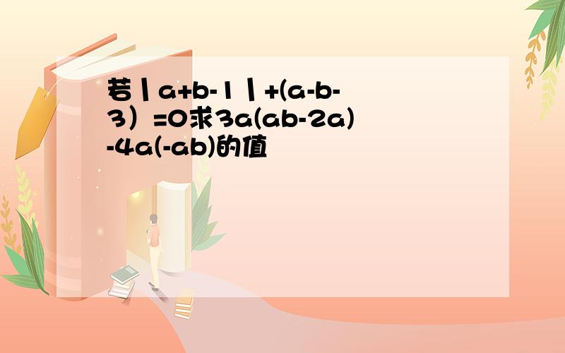 若丨a+b-1丨+(a-b-3）=0求3a(ab-2a)-4a(-ab)的值