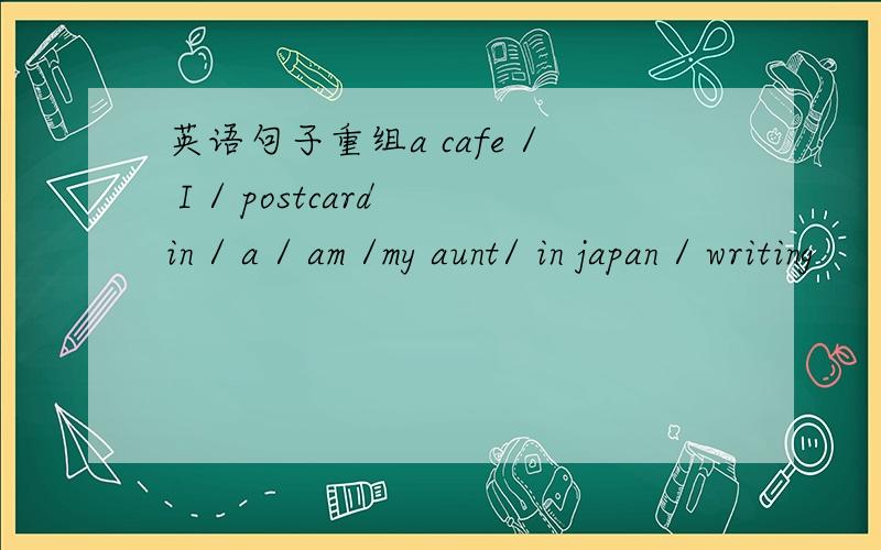 英语句子重组a cafe / I / postcard in / a / am /my aunt/ in japan / writing
