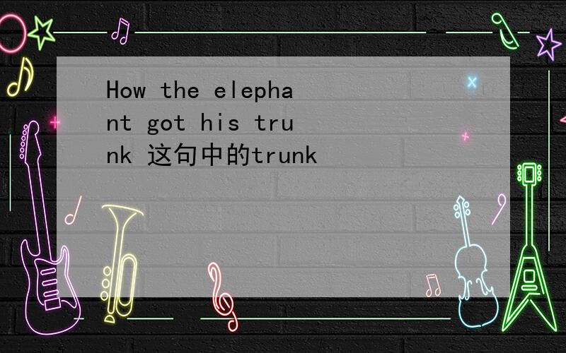 How the elephant got his trunk 这句中的trunk