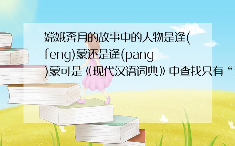 嫦娥奔月的故事中的人物是逢(feng)蒙还是逄(pang)蒙可是《现代汉语词典》中查找只有“逢”（feng)可做姓,而“逢”（pang)没有发音的字.（pang)这个发音,可做姓的只有“逄”（pang)这个字.请解