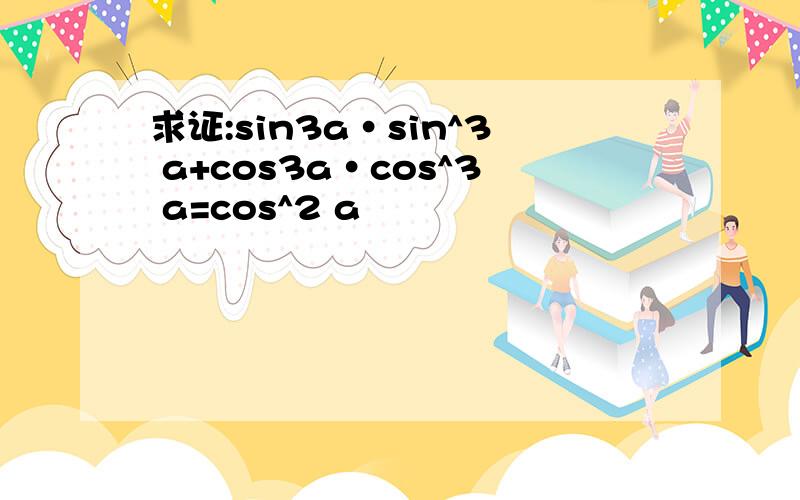 求证:sin3a·sin^3 a+cos3a·cos^3 a=cos^2 a