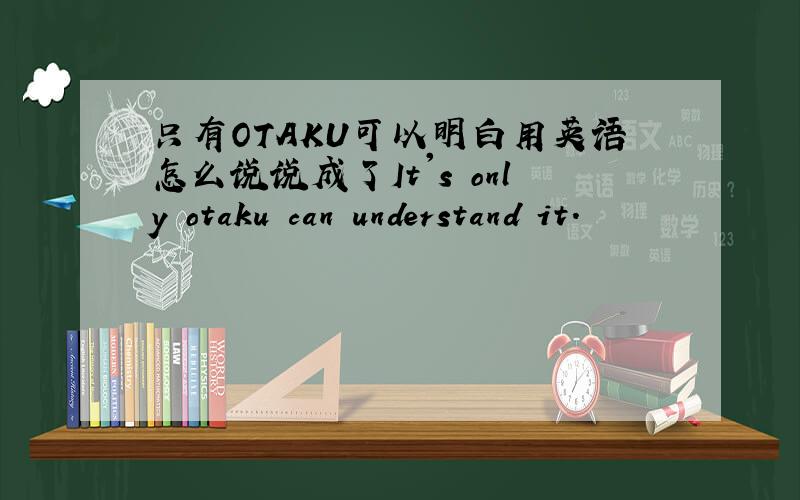 只有OTAKU可以明白用英语怎么说说成了It's only otaku can understand it.