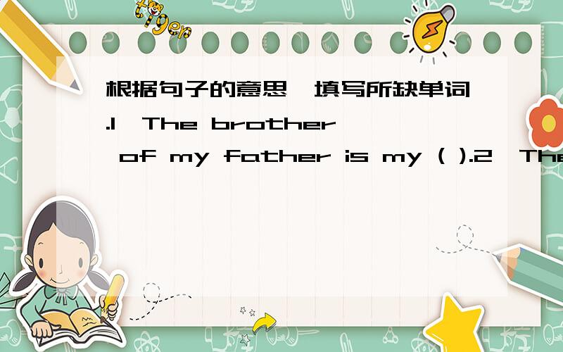 根据句子的意思,填写所缺单词.1、The brother of my father is my ( ).2、The father of my mother is my ( ).3、The mother of my father is my ( ).4、The sister of my morher is my ( ).5、The daughter of my father's brother is my ( ).6、On