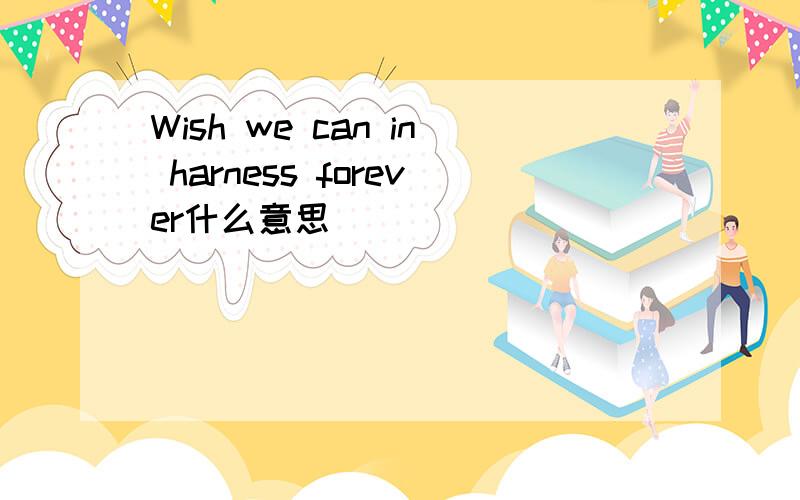 Wish we can in harness forever什么意思