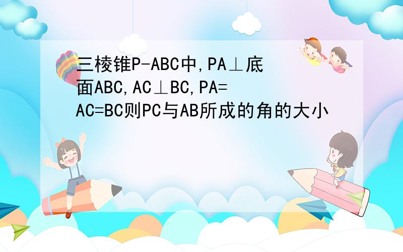 三棱锥P-ABC中,PA⊥底面ABC,AC⊥BC,PA=AC=BC则PC与AB所成的角的大小