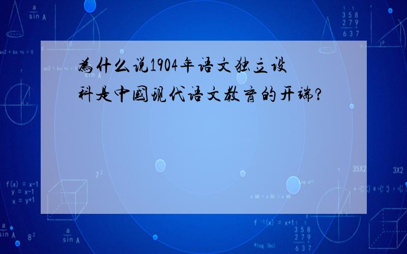 为什么说1904年语文独立设科是中国现代语文教育的开端?
