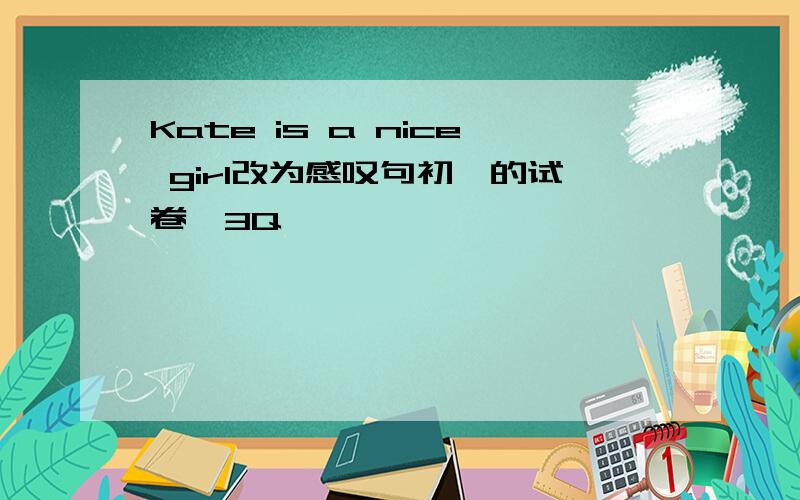 Kate is a nice girl改为感叹句初一的试卷,3Q