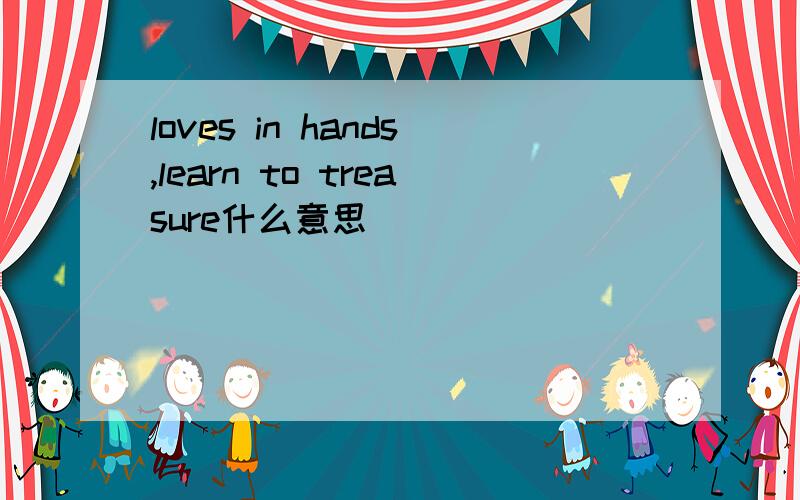 loves in hands,learn to treasure什么意思