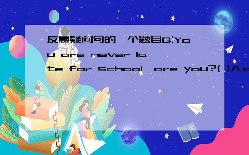 反意疑问句的一个题目Q:You are never late for school,are you?( )A:a.yes,sometimes.b.No,sometimes.