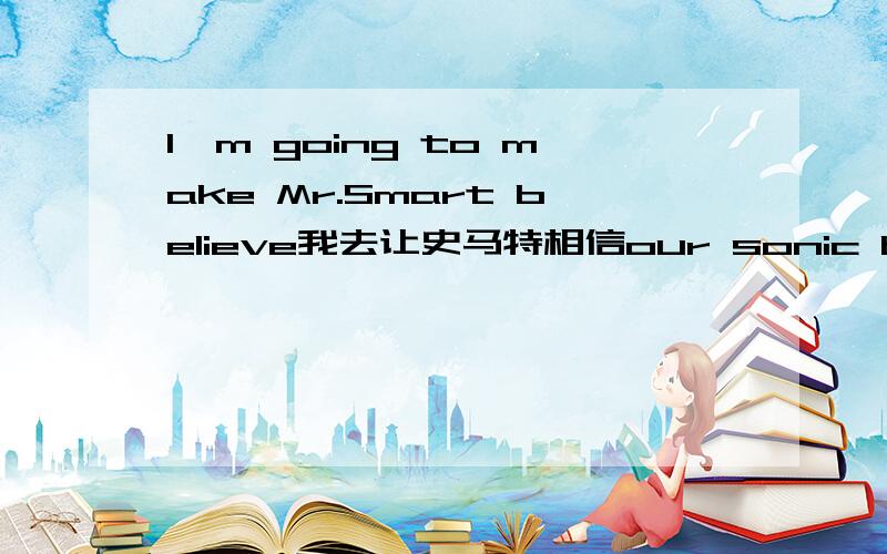 I'm going to make Mr.Smart believe我去让史马特相信our sonic boom machine is in South America.我们的音爆装置是在南美洲.Before I'm through,he will call his Chief and tell him that.他会打电话告诉他的头儿.这里Before I'm t