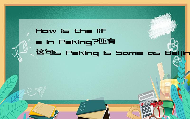 How is the life in Peking?还有这句is Peking is Same as Beijing?该如何回答啊？
