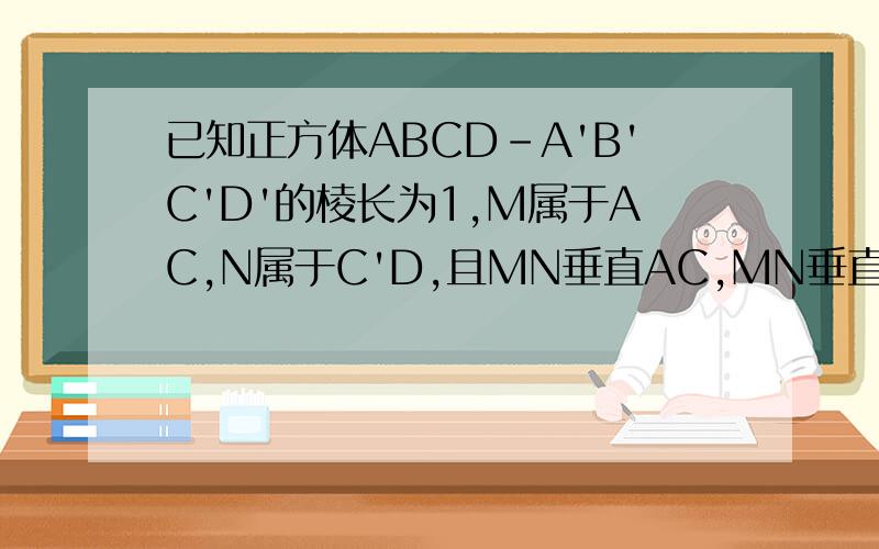 已知正方体ABCD-A'B'C'D'的棱长为1,M属于AC,N属于C'D,且MN垂直AC,MN垂直C'D,试确定M N的位置,并求MN长.