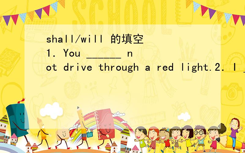 shall/will 的填空1．You ______ not drive through a red light.2．I ______ do everything for her.3．______ you help me with this heavy bag,John?4．______ I help you with that heavy bag,Madam?5．Let's go and take a walk after dinner,____ we?6．